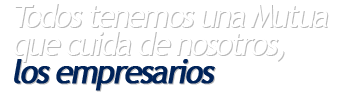 Todos tenemos una Mutua que cuida de nosotros, los Empresarios